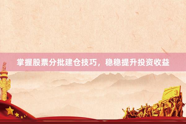 掌握股票分批建仓技巧，稳稳提升投资收益