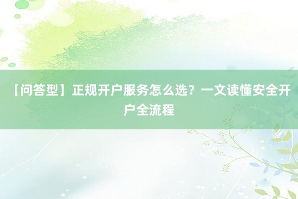 【问答型】正规开户服务怎么选？一文读懂安全开户全流程