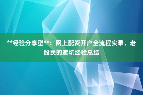 **经验分享型**：网上配资开户全流程实录，老股民的避坑经验总结