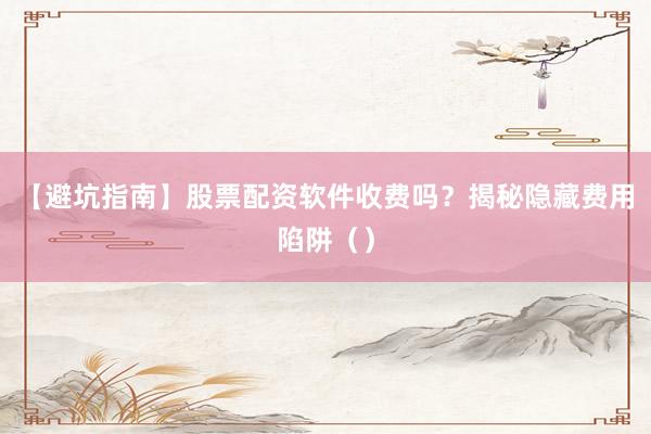 【避坑指南】股票配资软件收费吗？揭秘隐藏费用陷阱（）