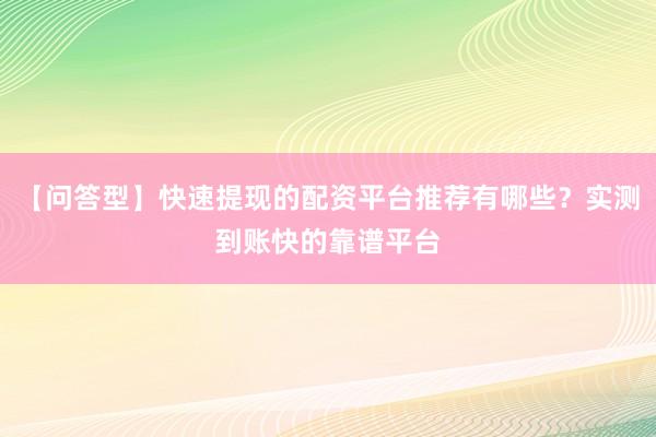 【问答型】快速提现的配资平台推荐有哪些？实测到账快的靠谱平台
