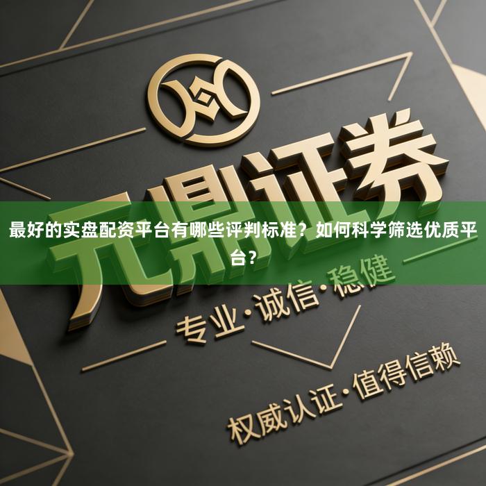 最好的实盘配资平台有哪些评判标准？如何科学筛选优质平台？