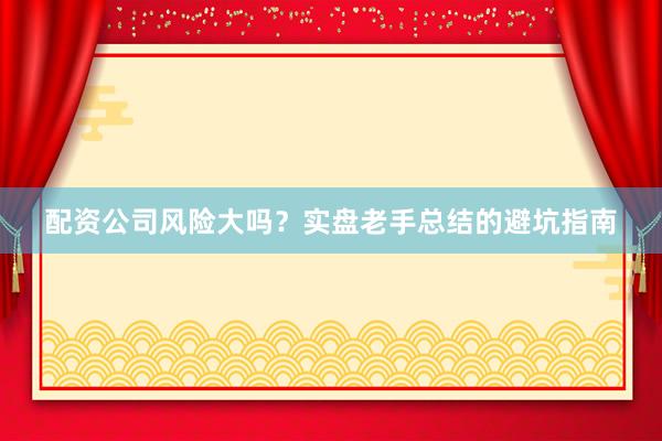 配资公司风险大吗？实盘老手总结的避坑指南