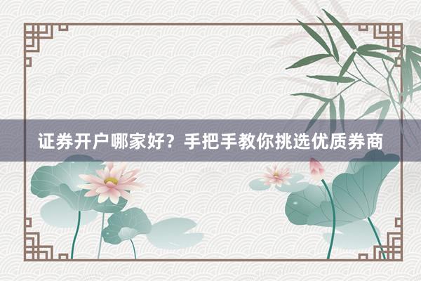 证券开户哪家好？手把手教你挑选优质券商