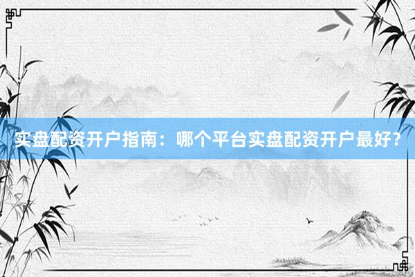 实盘配资开户指南：哪个平台实盘配资开户最好？