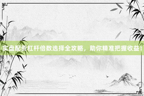 实盘配资杠杆倍数选择全攻略，助你精准把握收益！