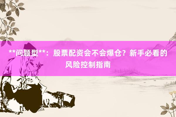 **问题型**：股票配资会不会爆仓？新手必看的风险控制指南