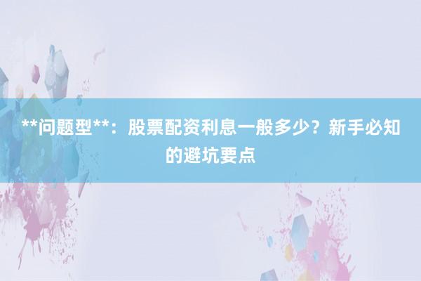 **问题型**：股票配资利息一般多少？新手必知的避坑要点