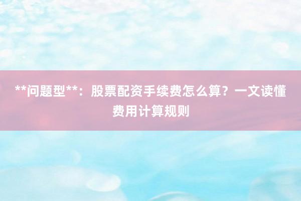 **问题型**：股票配资手续费怎么算？一文读懂费用计算规则
