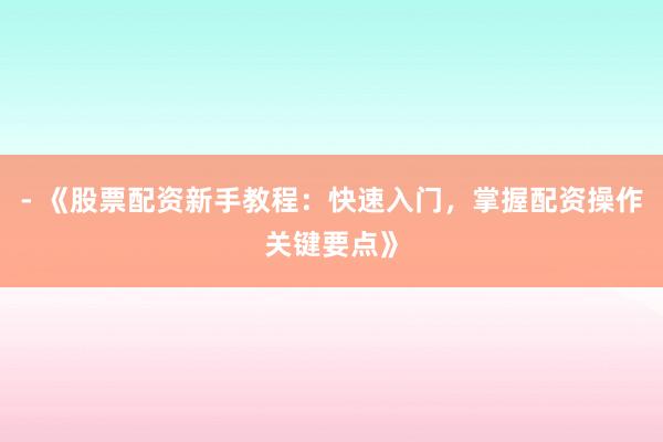 - 《股票配资新手教程：快速入门，掌握配资操作关键要点》