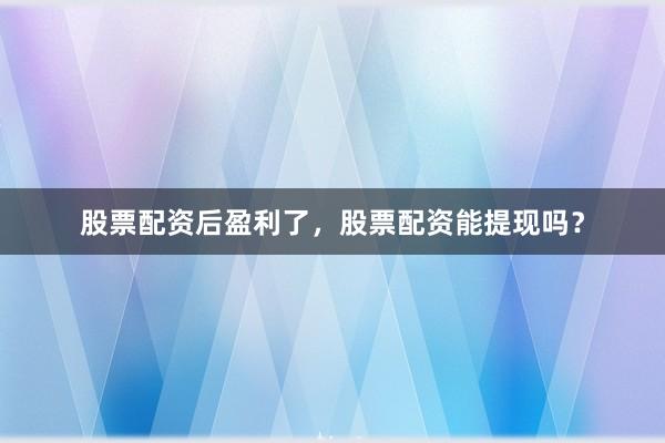 股票配资后盈利了，股票配资能提现吗？