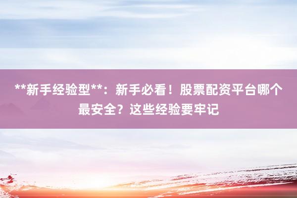 **新手经验型**：新手必看！股票配资平台哪个最安全？这些经验要牢记