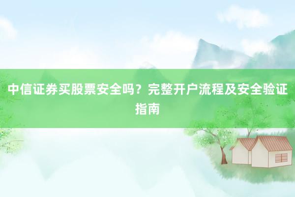 中信证券买股票安全吗？完整开户流程及安全验证指南