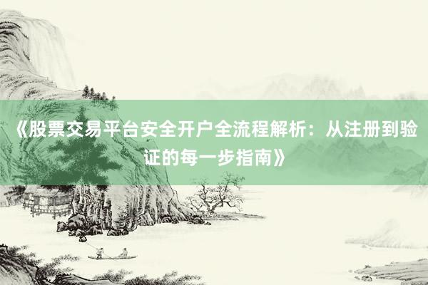 《股票交易平台安全开户全流程解析：从注册到验证的每一步指南》