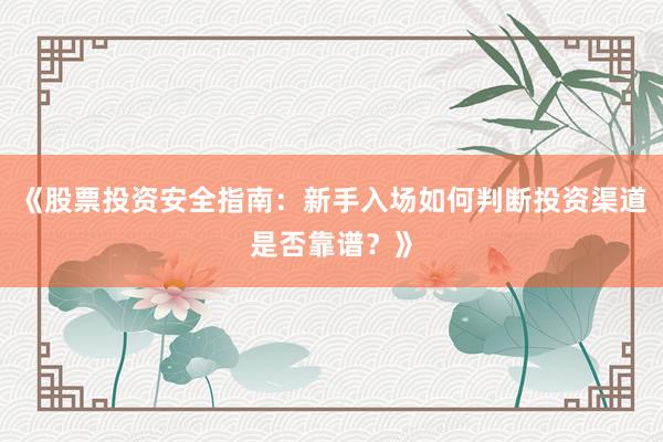 《股票投资安全指南：新手入场如何判断投资渠道是否靠谱？》