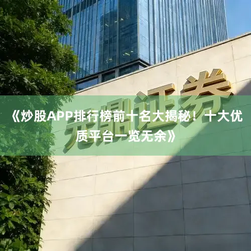 《炒股APP排行榜前十名大揭秘！十大优质平台一览无余》