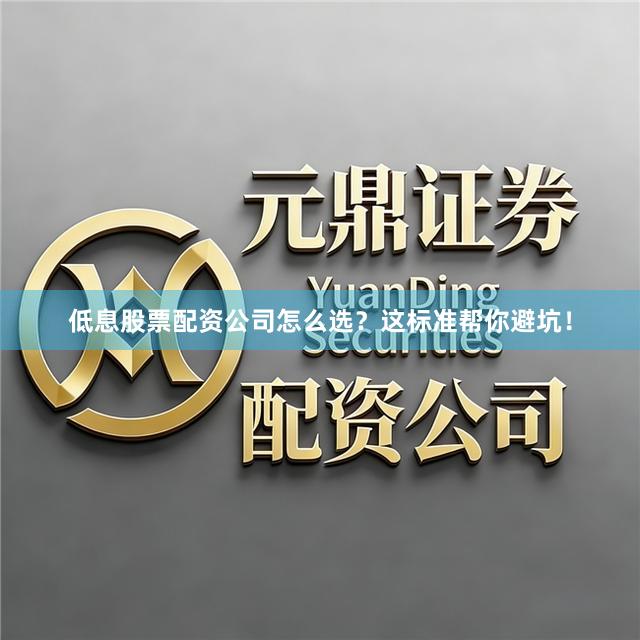 低息股票配资公司怎么选？这标准帮你避坑！