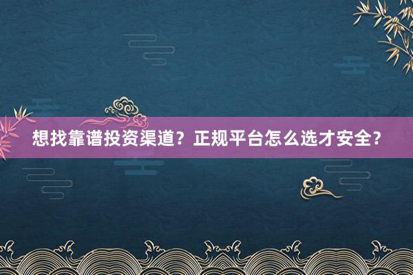想找靠谱投资渠道？正规平台怎么选才安全？