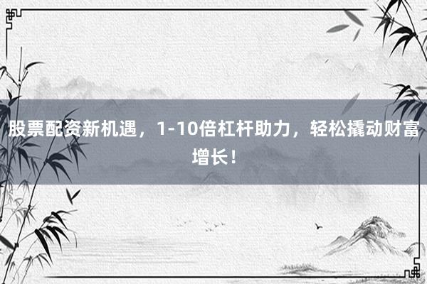 股票配资新机遇，1-10倍杠杆助力，轻松撬动财富增长！
