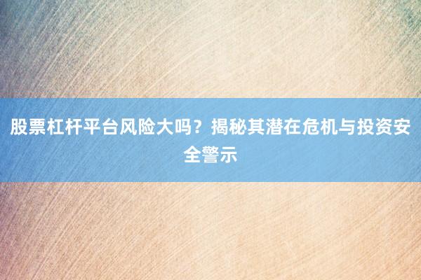 股票杠杆平台风险大吗？揭秘其潜在危机与投资安全警示