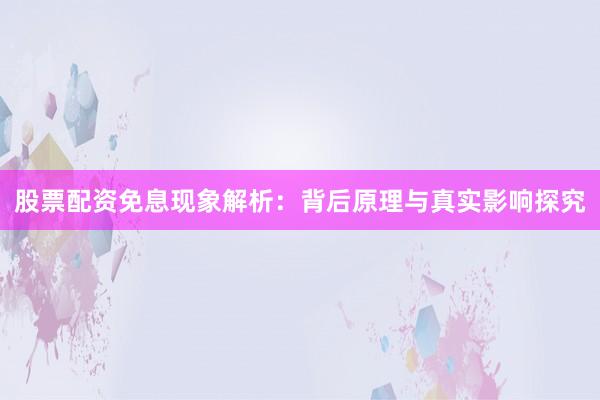 股票配资免息现象解析：背后原理与真实影响探究