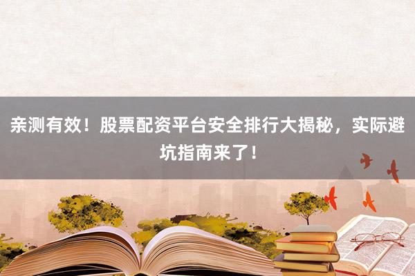 亲测有效！股票配资平台安全排行大揭秘，实际避坑指南来了！