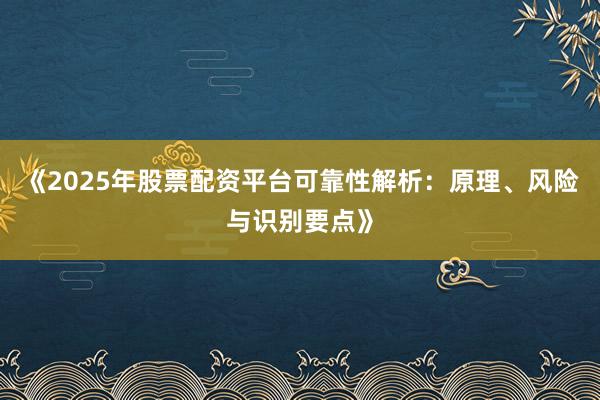 《2025年股票配资平台可靠性解析：原理、风险与识别要点》
