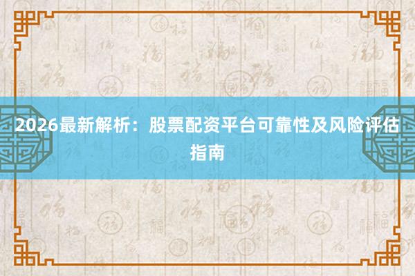 2026最新解析：股票配资平台可靠性及风险评估指南