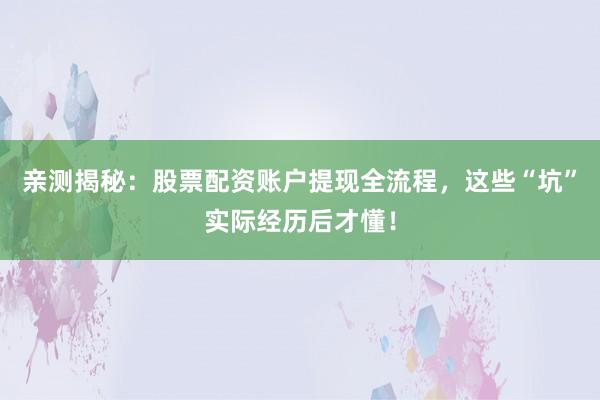 亲测揭秘：股票配资账户提现全流程，这些“坑”实际经历后才懂！
