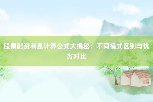 股票配资利息计算公式大揭秘：不同模式区别与优劣对比