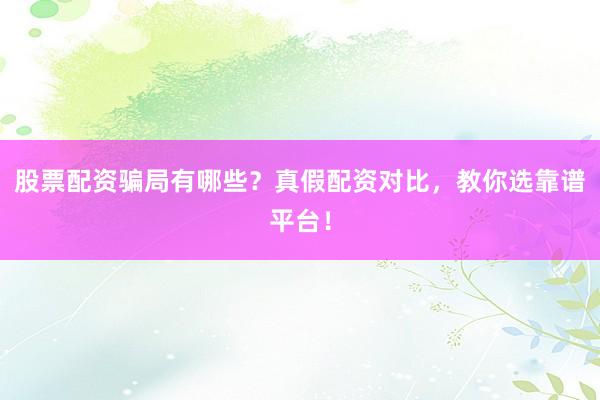 股票配资骗局有哪些？真假配资对比，教你选靠谱平台！