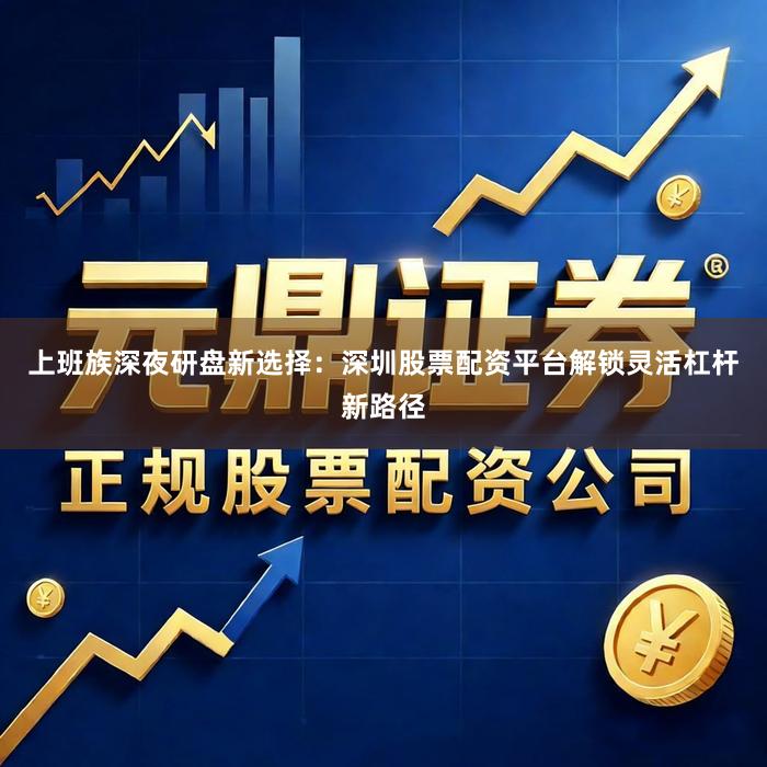 上班族深夜研盘新选择：深圳股票配资平台解锁灵活杠杆新路径