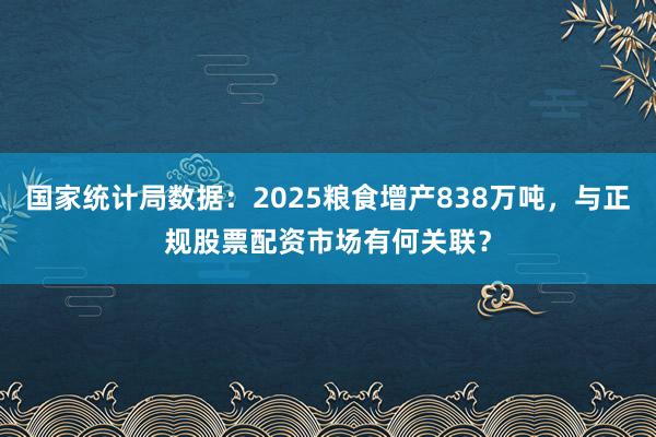 国家统计局数据：2025粮食增产838万吨，与正规股票配资市场有何关联？