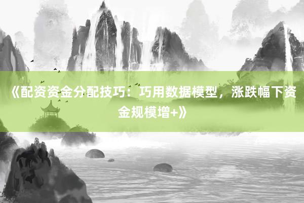 《配资资金分配技巧：巧用数据模型，涨跌幅下资金规模增+》