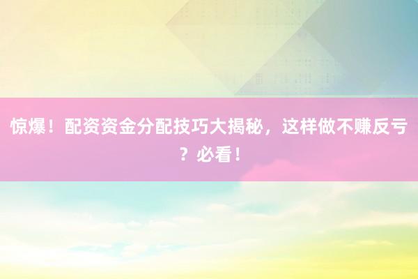 惊爆！配资资金分配技巧大揭秘，这样做不赚反亏？必看！