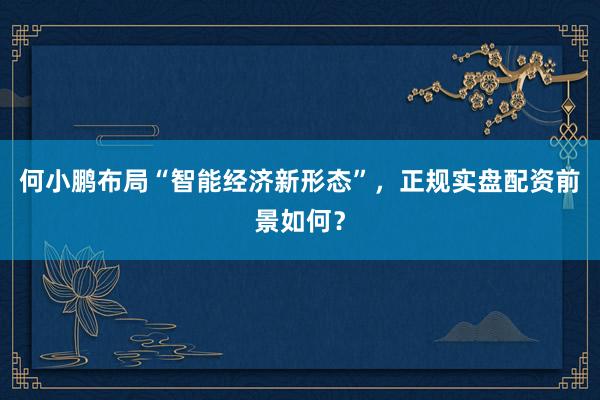 何小鹏布局“智能经济新形态”，正规实盘配资前景如何？