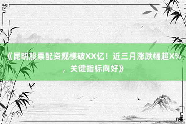 《昆明股票配资规模破XX亿！近三月涨跌幅超X%，关键指标向好》