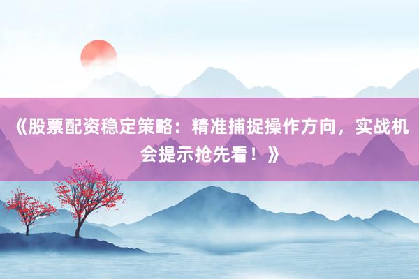 《股票配资稳定策略：精准捕捉操作方向，实战机会提示抢先看！》
