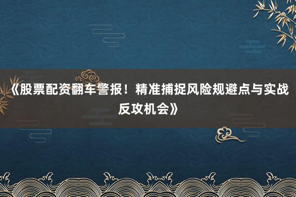 《股票配资翻车警报！精准捕捉风险规避点与实战反攻机会》