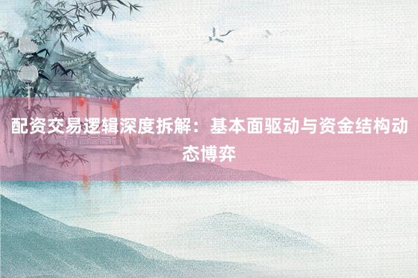 配资交易逻辑深度拆解：基本面驱动与资金结构动态博弈