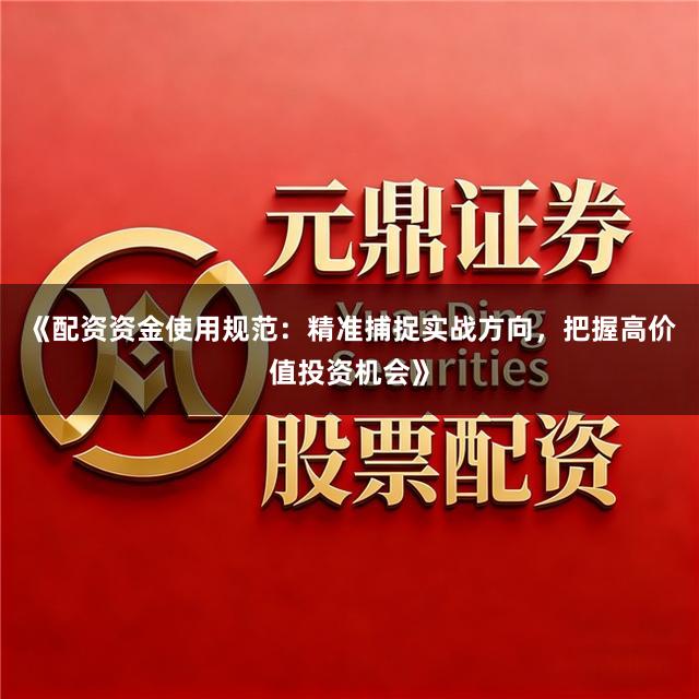 《配资资金使用规范：精准捕捉实战方向，把握高价值投资机会》