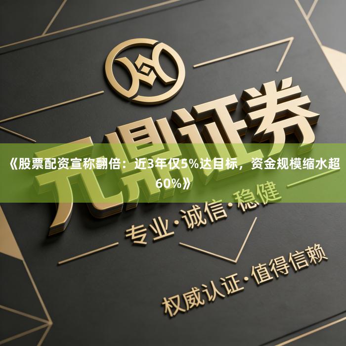 《股票配资宣称翻倍：近3年仅5%达目标，资金规模缩水超60%》
