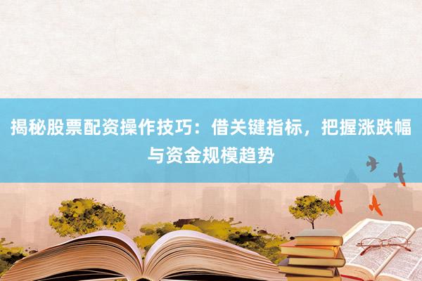 揭秘股票配资操作技巧：借关键指标，把握涨跌幅与资金规模趋势