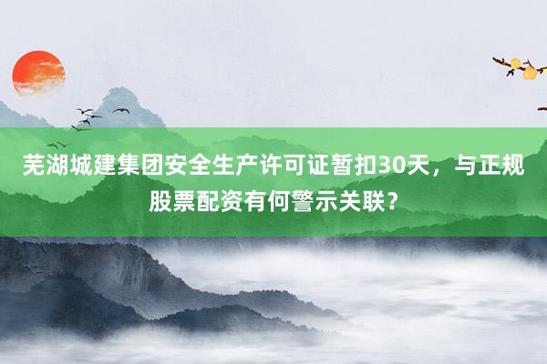芜湖城建集团安全生产许可证暂扣30天，与正规股票配资有何警示关联？