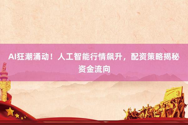 AI狂潮涌动！人工智能行情飙升，配资策略揭秘资金流向