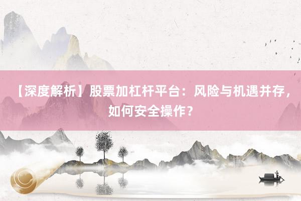 【深度解析】股票加杠杆平台：风险与机遇并存，如何安全操作？