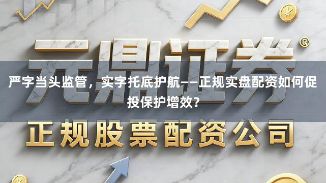 严字当头监管，实字托底护航——正规实盘配资如何促投保护增效？
