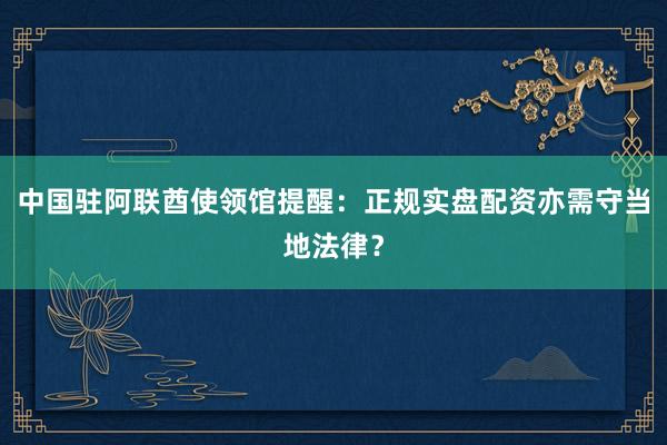 中国驻阿联酋使领馆提醒：正规实盘配资亦需守当地法律？
