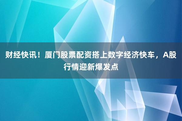 财经快讯！厦门股票配资搭上数字经济快车，A股行情迎新爆发点