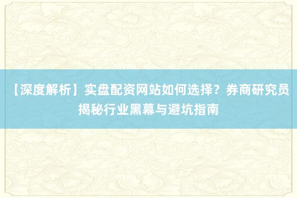 【深度解析】实盘配资网站如何选择？券商研究员揭秘行业黑幕与避坑指南